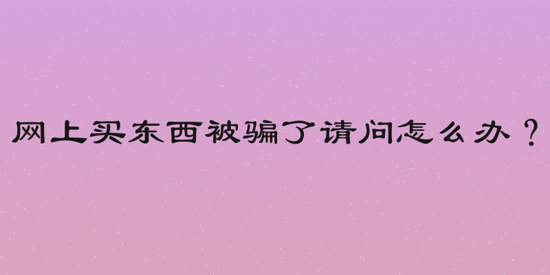 网上买东西被骗了请问怎么办？