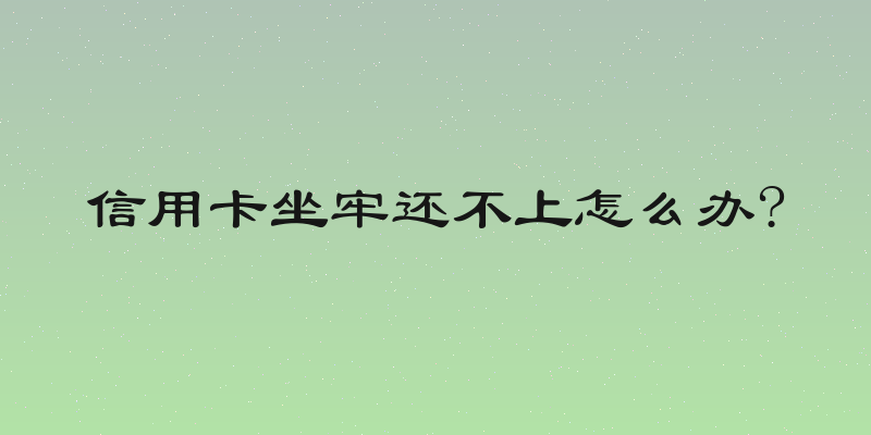 信用卡坐牢还不上怎么办?
