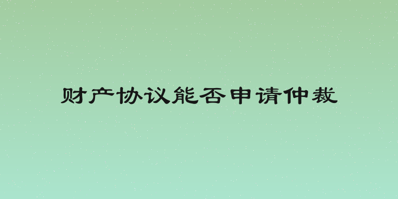 财产协议能否申请仲裁