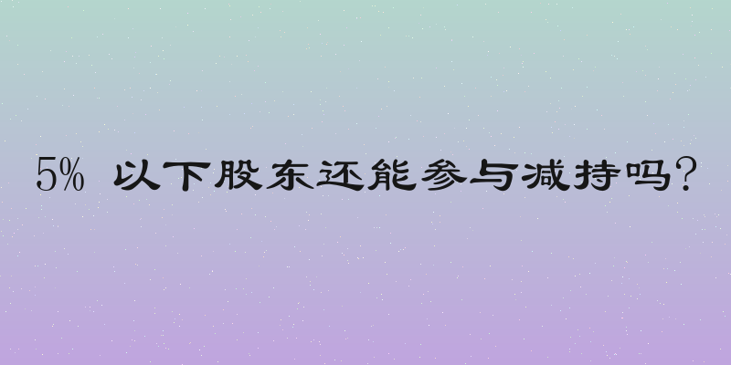 5% 以下股东还能参与减持吗?