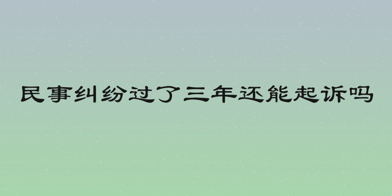 民事纠纷过了三年还能起诉吗