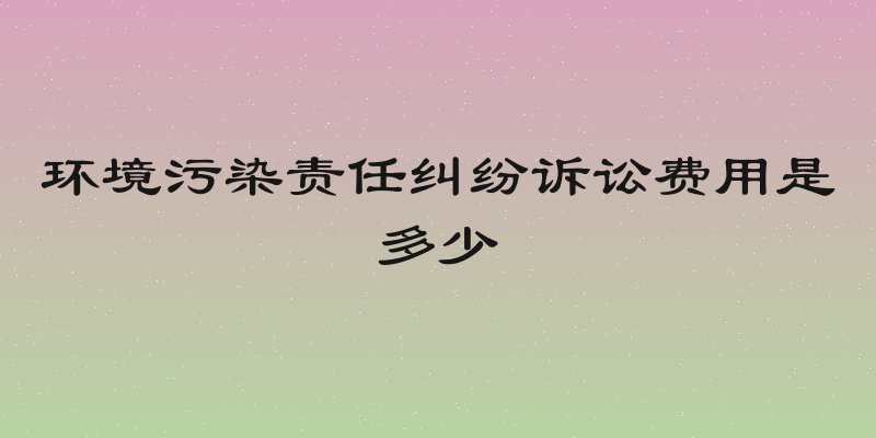 环境污染责任纠纷诉讼费用是多少
