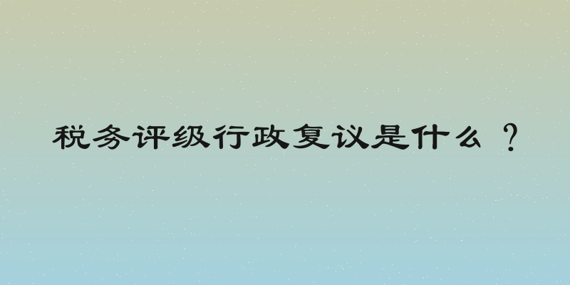 税务评级行政复议是什么？
