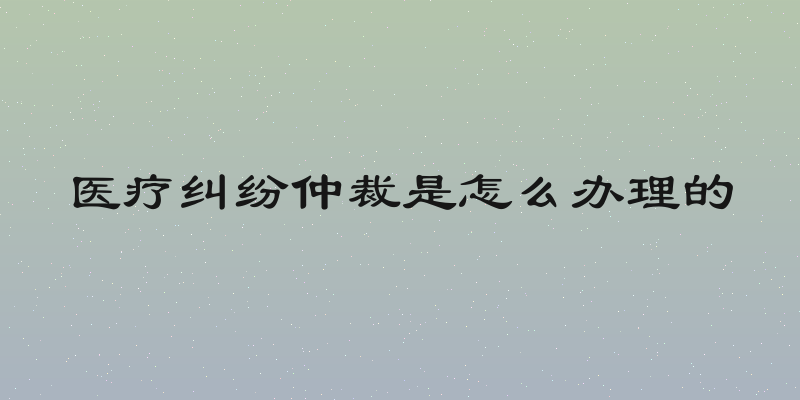 医疗纠纷仲裁是怎么办理的