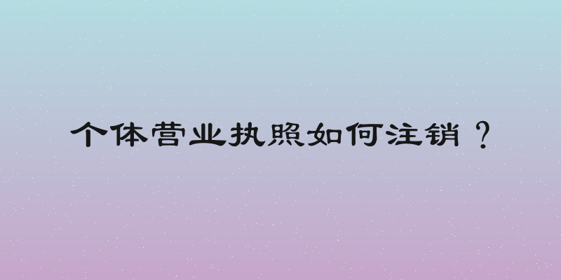 个体营业执照如何注销？