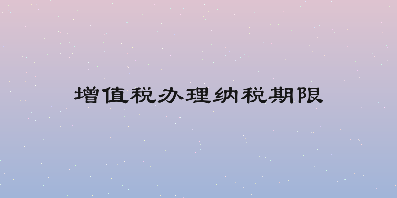 增值税办理纳税期限