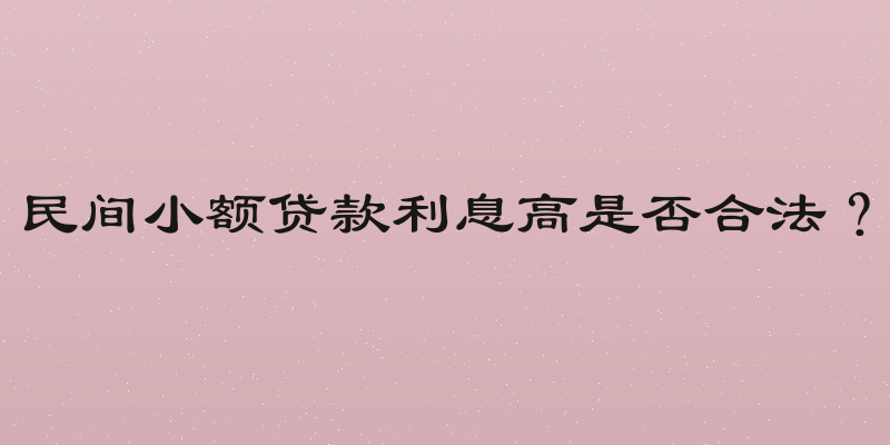 民间小额贷款利息高是否合法？
