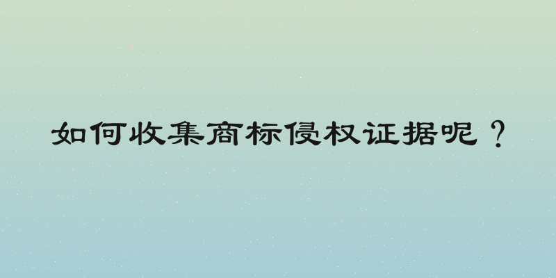如何收集商标侵权证据呢？