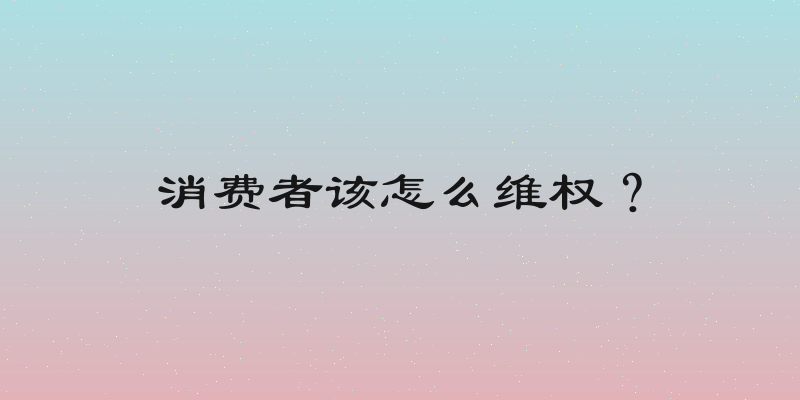 消费者该怎么维权？