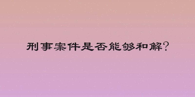 刑事案件是否能够和解?