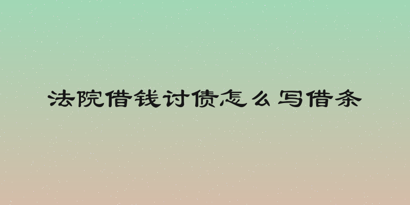 法院借钱讨债怎么写借条