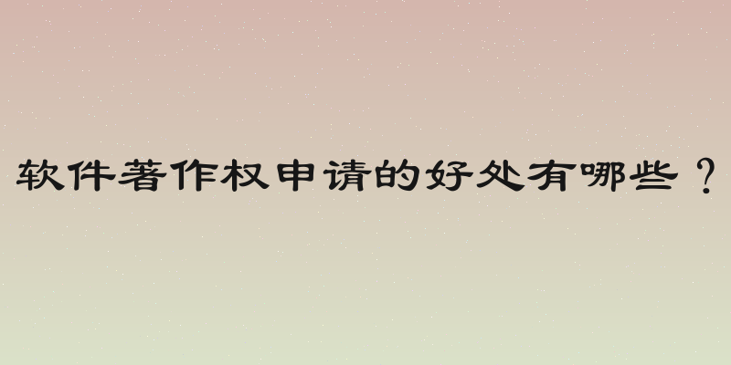 软件著作权申请的好处有哪些？