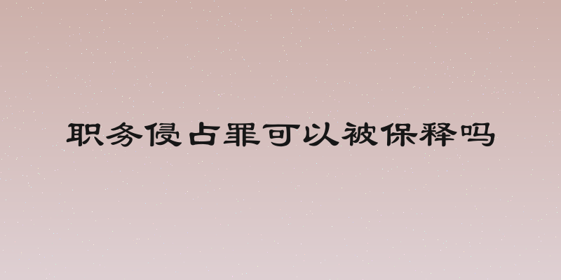 职务侵占罪可以被保释吗