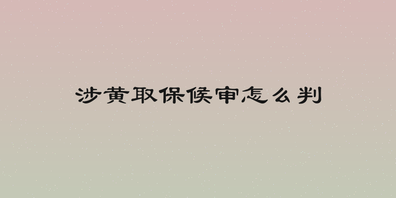 涉黄取保候审怎么判