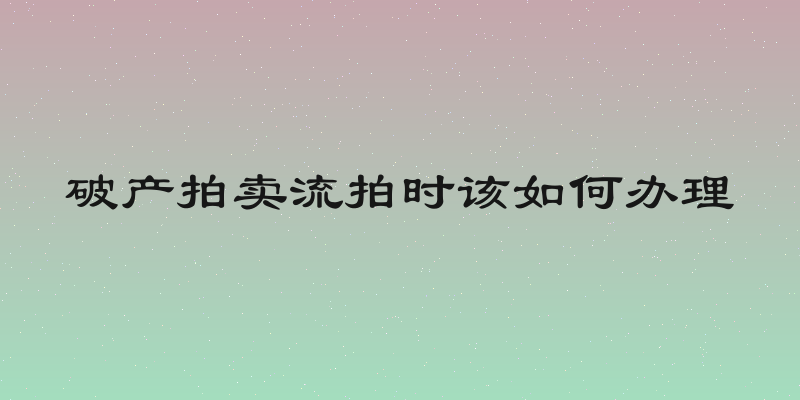 破产拍卖流拍时该如何办理