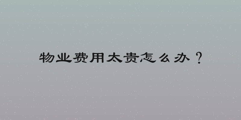 物业费用太贵怎么办？