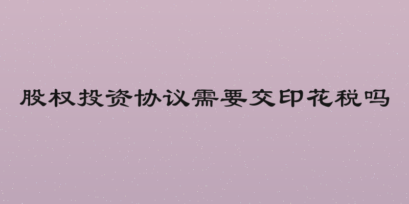 股权投资协议需要交印花税吗