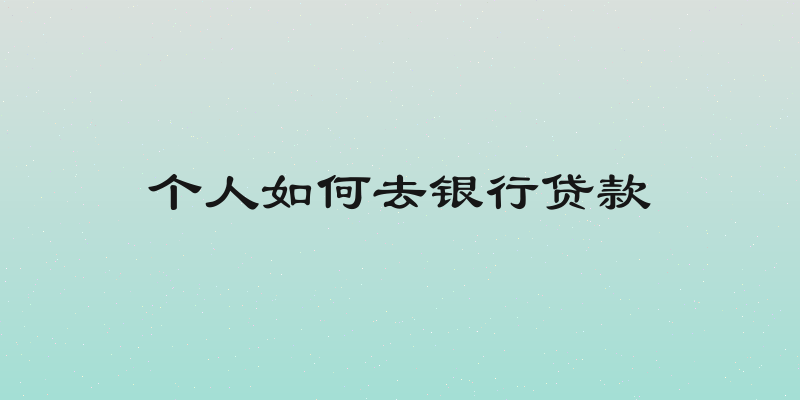 个人如何去银行贷款