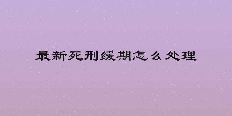 最新死刑缓期怎么处理