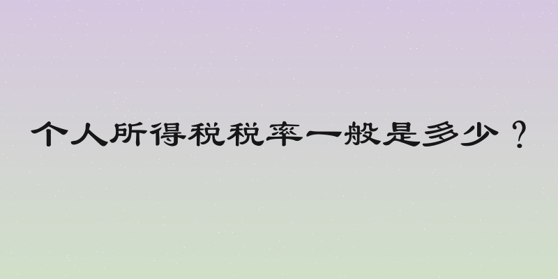 个人所得税税率一般是多少？