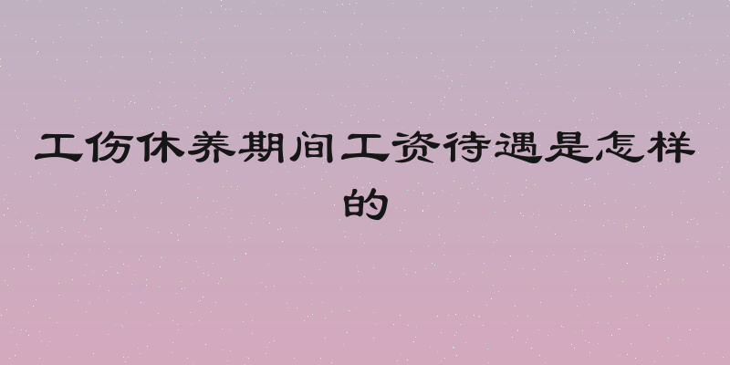 工伤休养期间工资待遇是怎样的