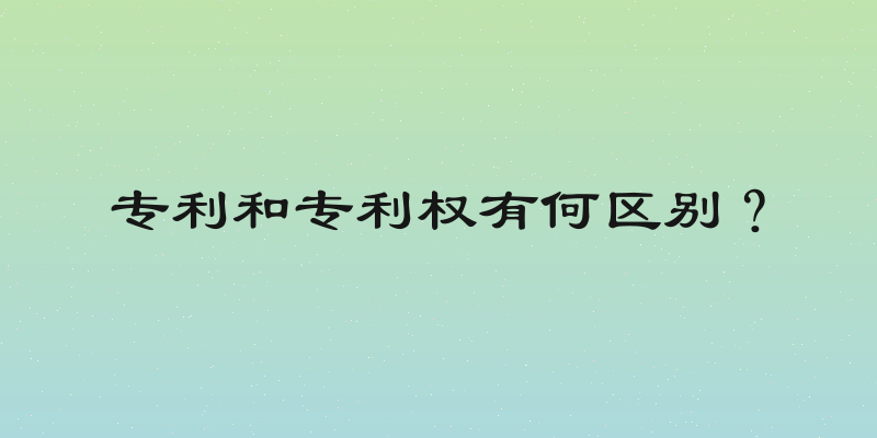 专利和专利权有何区别？