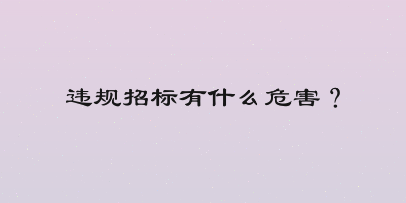 违规招标有什么危害？