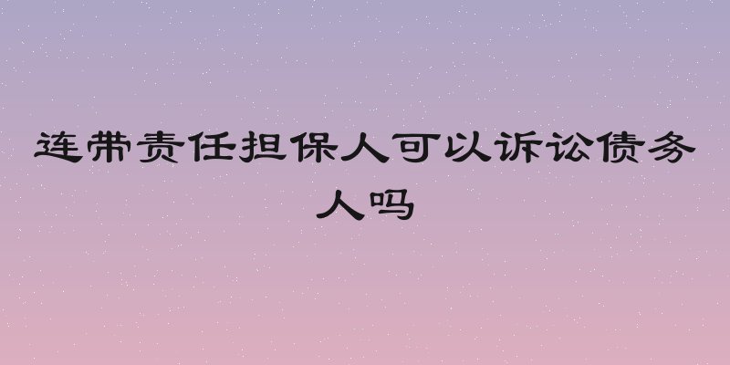 连带责任担保人可以诉讼债务人吗