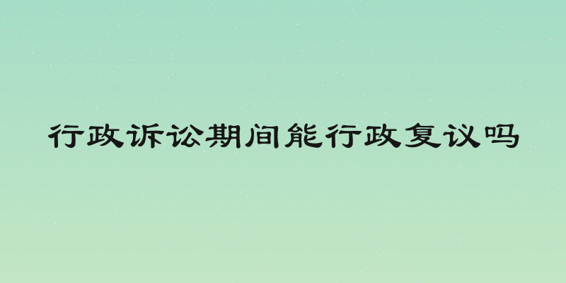 行政诉讼期间能行政复议吗