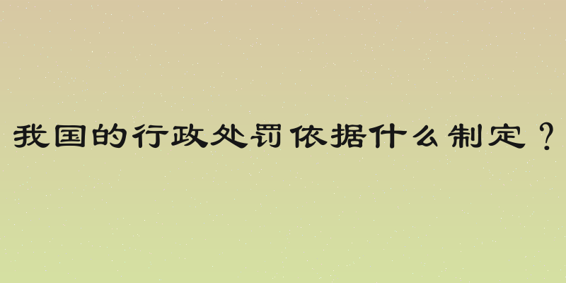 我国的行政处罚依据什么制定？