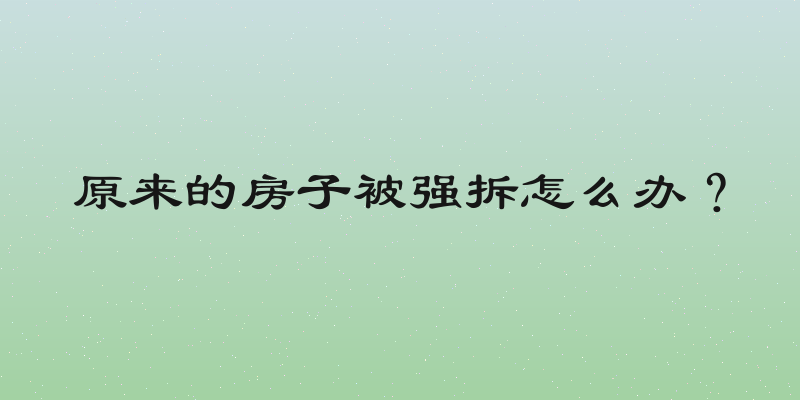 原来的房子被强拆怎么办？