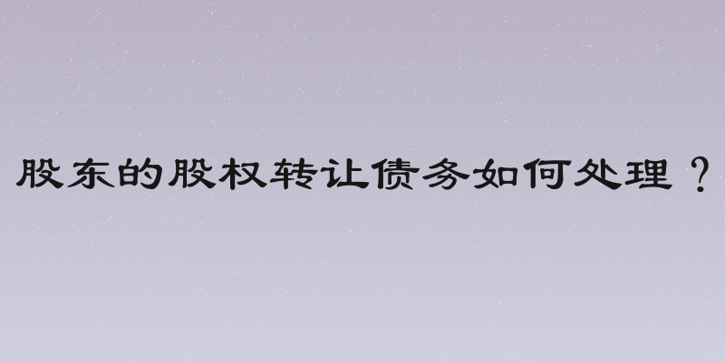 股东的股权转让债务如何处理？