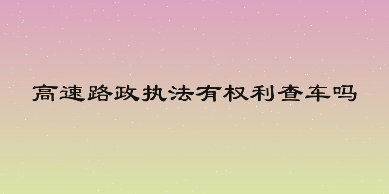 高速路政执法有权利查车吗