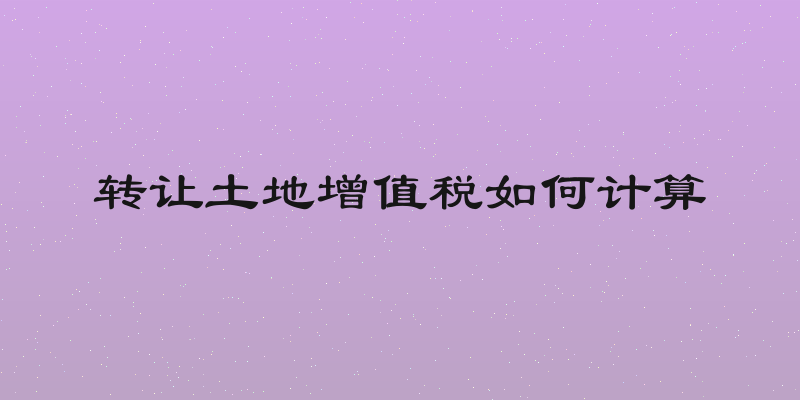 转让土地增值税如何计算
