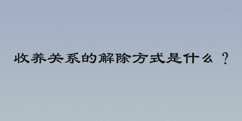 收养关系的解除方式是什么？