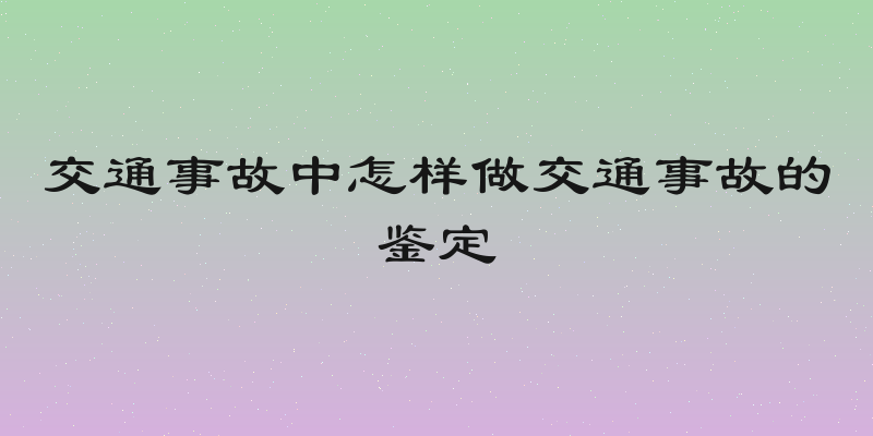 交通事故中怎样做交通事故的鉴定