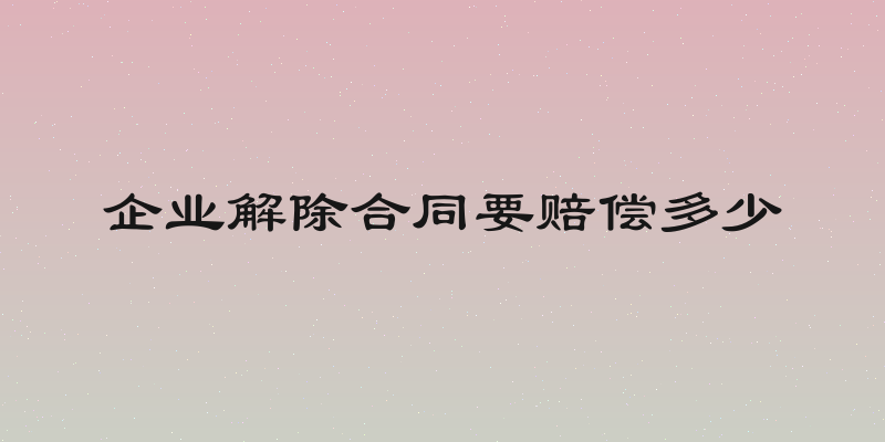 企业解除合同要赔偿多少