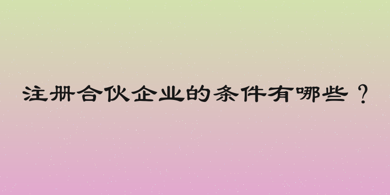 注册合伙企业的条件有哪些？