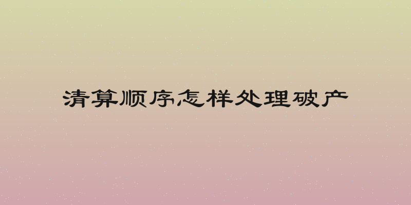 清算顺序怎样处理破产