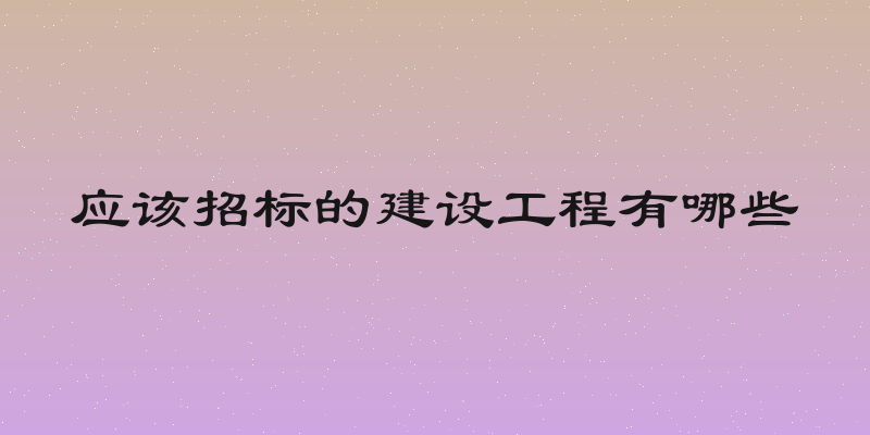 应该招标的建设工程有哪些