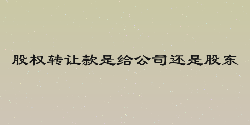 股权转让款是给公司还是股东