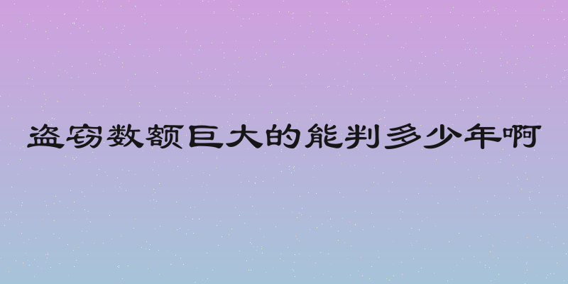 盗窃数额巨大的能判多少年啊