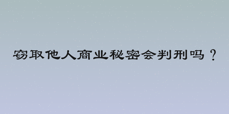窃取他人商业秘密会判刑吗？