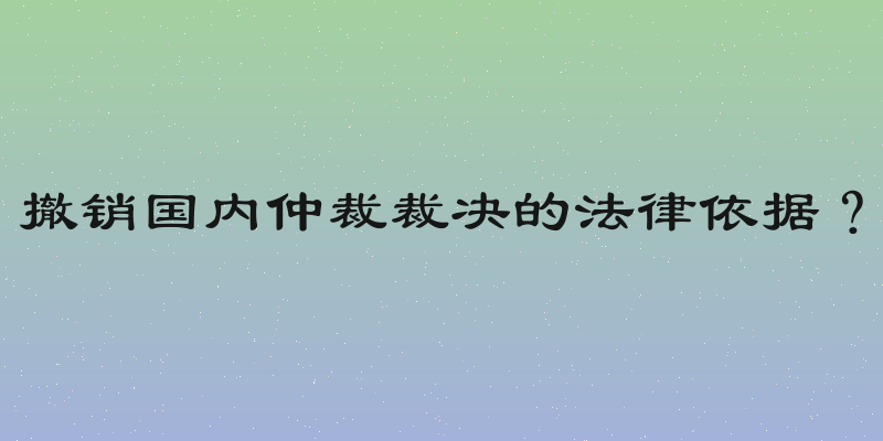 撤销国内仲裁裁决的法律依据？