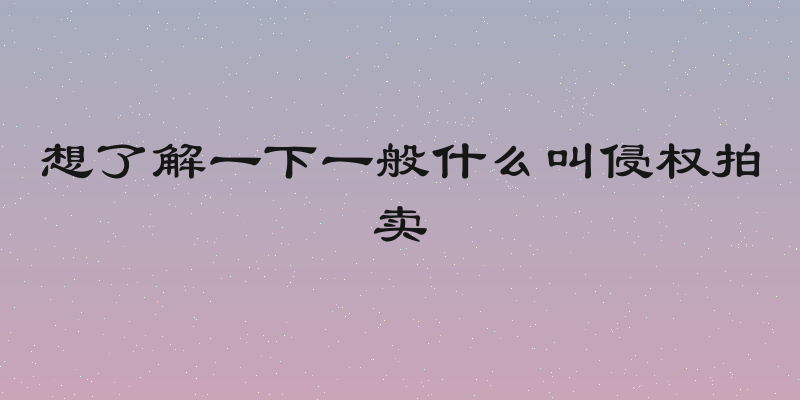想了解一下一般什么叫侵权拍卖