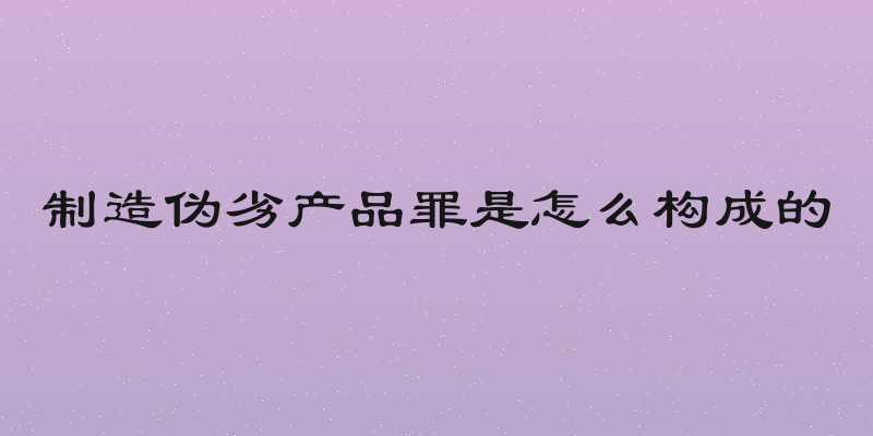 制造伪劣产品罪是怎么构成的