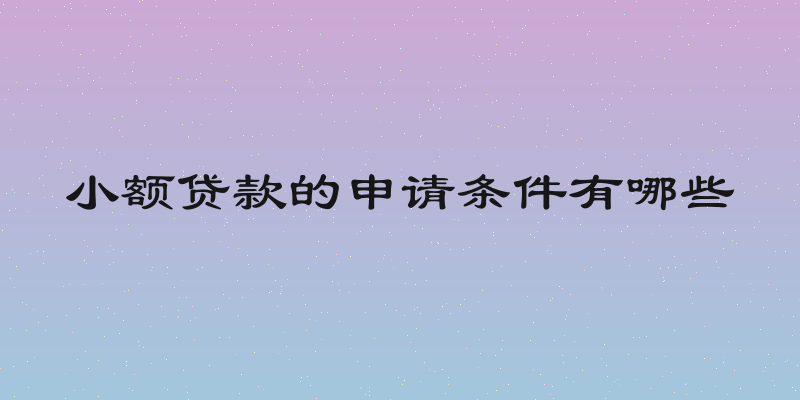 小额贷款的申请条件有哪些