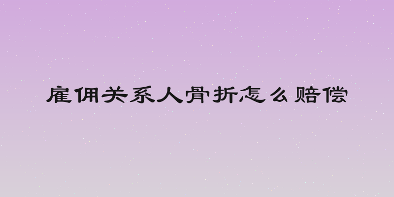 雇佣关系人骨折怎么赔偿
