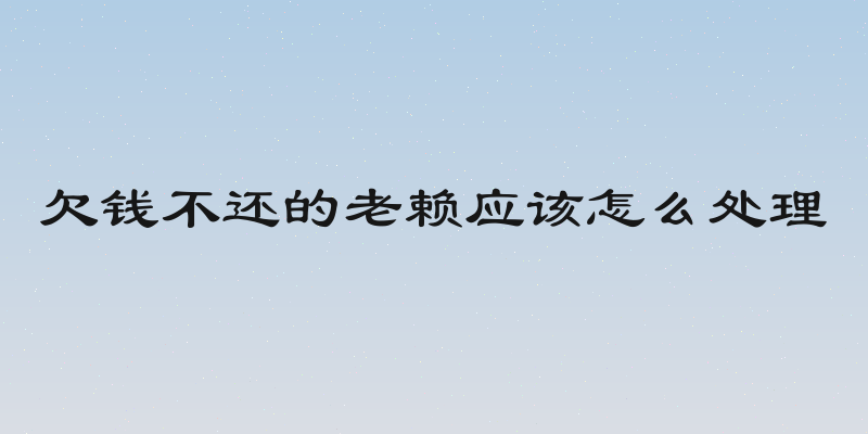 欠钱不还的老赖应该怎么处理