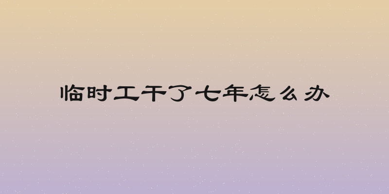临时工干了七年怎么办